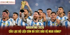 Argentina 2026: Câu Lạc Bộ Liệu Còn Đủ Sức Bảo Vệ Ngai Vàng?