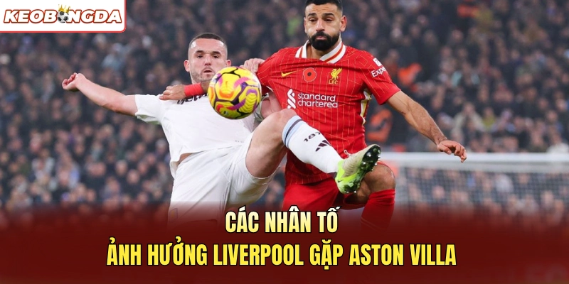 Các nhân tố ảnh hưởng Liverpool gặp Aston Villa