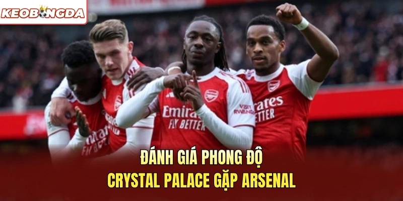 Đánh giá phong độ Crystal Palace gặp Arsenal