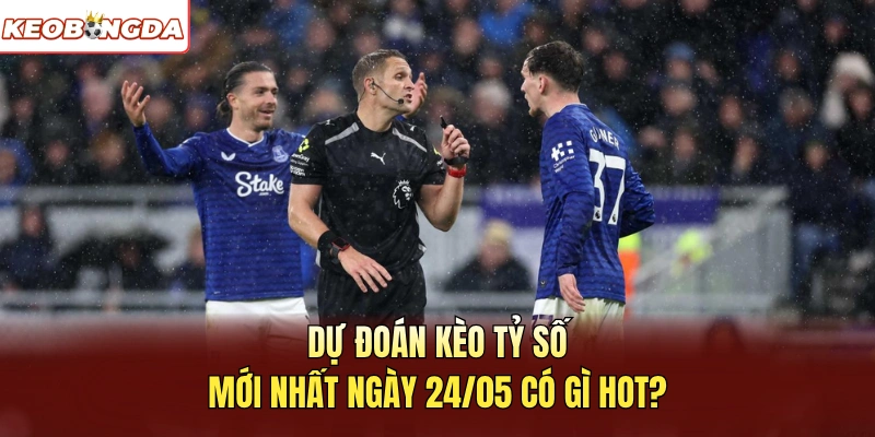 Dự đoán kèo tỷ số mới nhất ngày 24/05 có gì hot?