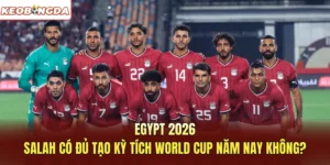 Egypt 2026 - Salah Có Đủ Tạo Kỳ Tích World Cup Năm Nay Không?