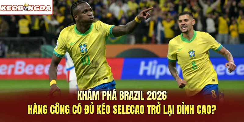Khám phá Brazil 2026 Hàng công có đủ kéo Selecao trở lại đỉnh cao?