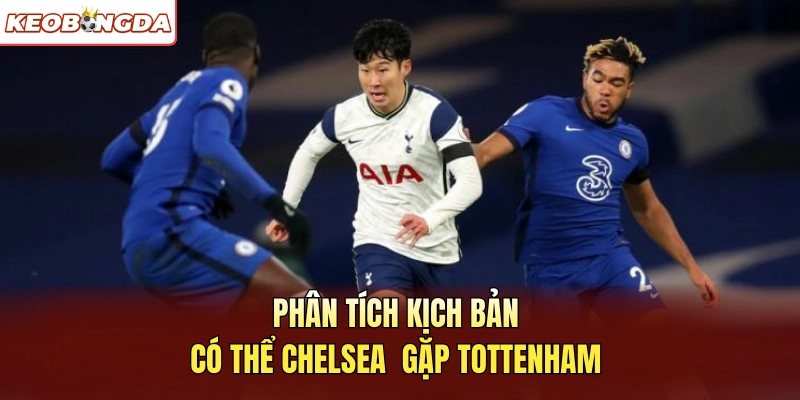Phân tích kịch bản có thể Chelsea  gặp Tottenham
