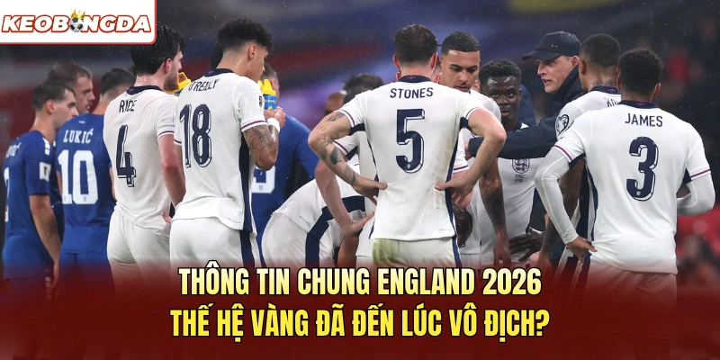 Thông tin chung England 2026 thế hệ vàng đã đến lúc vô địch?