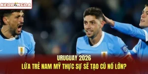 Uruguay 2026: Lứa Trẻ Nam Mỹ Thực Sự Sẽ Tạo Cú Nổ Lớn?