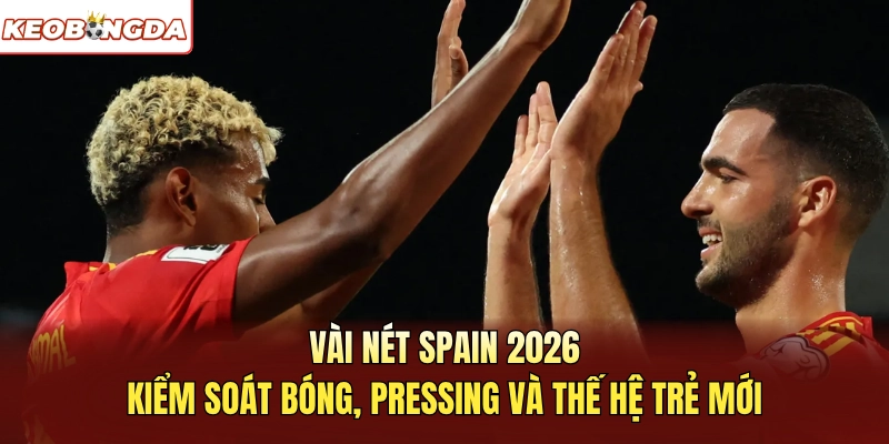 Vài nét Spain 2026 Kiểm soát bóng, pressing và thế hệ trẻ mới