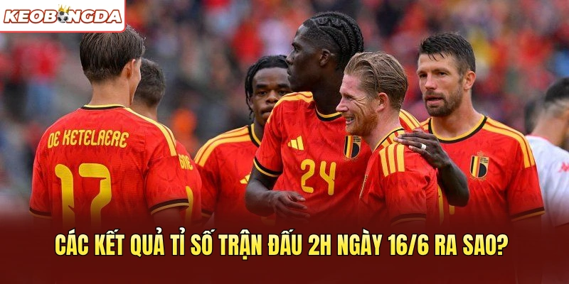 Các kết quả tỉ số trận đấu 2h ngày 16/6 ra sao?