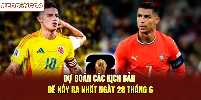 Dự đoán các kịch bản dễ xảy ra nhất ngày 28 tháng 6