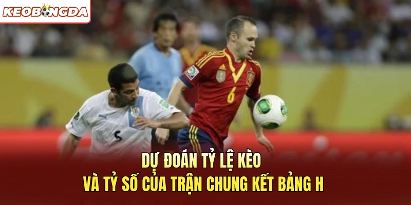 Dự đoán tỷ lệ kèo và tỷ số của trận chung kết bảng H