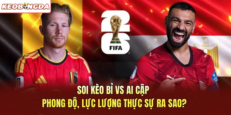 Soi kèo Bỉ vs Ai Cập - Phong độ, lực lượng thực sự ra sao?