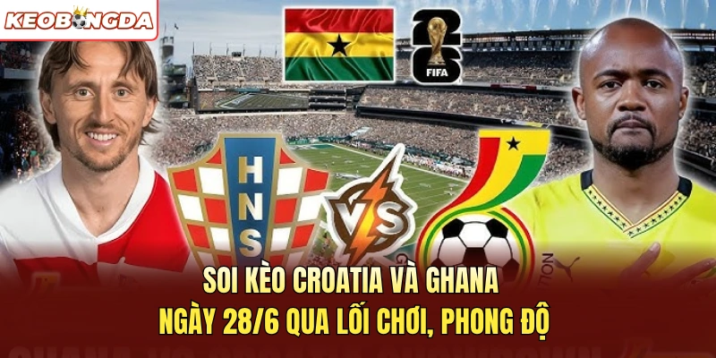 Soi kèo Croatia và Ghana ngày 28/6 qua lối chơi, phong độ