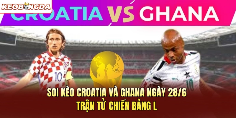 Soi Kèo Croatia Và Ghana Ngày 28/6 Trận Đấu Bảng L Cực Cuốn