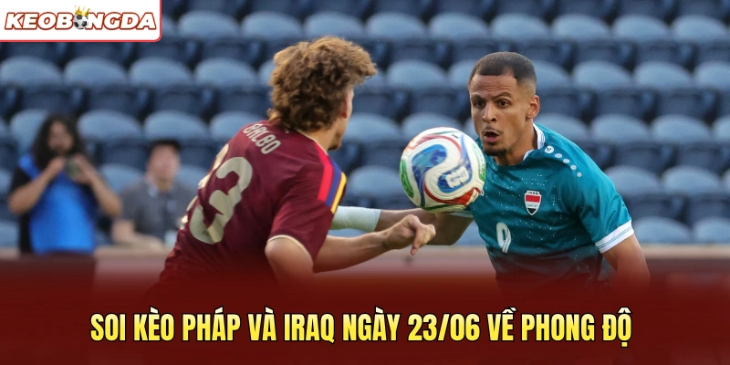 Soi kèo Pháp và Iraq ngày 23/06 về phong độ